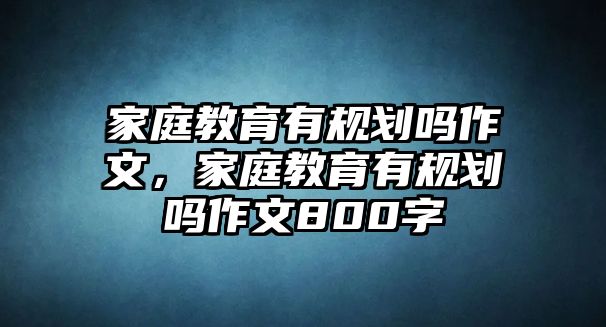 家庭教育有規(guī)劃嗎作文，家庭教育有規(guī)劃嗎作文800字