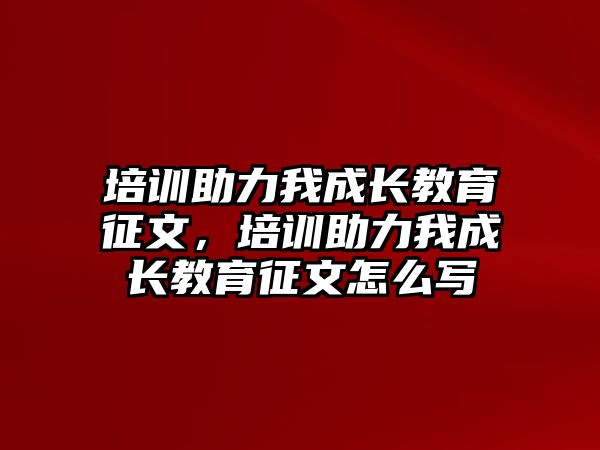 培訓(xùn)助力我成長教育征文，培訓(xùn)助力我成長教育征文怎么寫