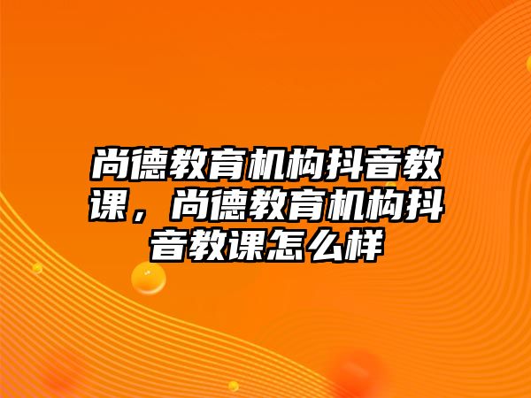 尚德教育機(jī)構(gòu)抖音教課，尚德教育機(jī)構(gòu)抖音教課怎么樣