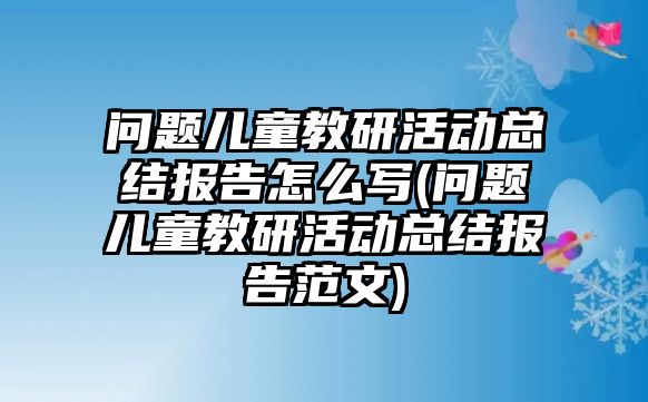 問題兒童教研活動總結(jié)報(bào)告怎么寫(問題兒童教研活動總結(jié)報(bào)告范文)