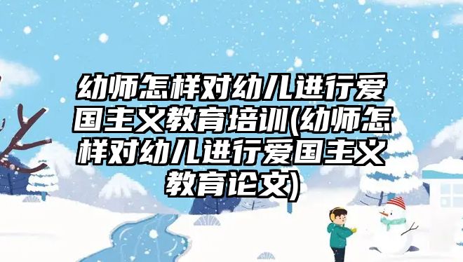 幼師怎樣對幼兒進(jìn)行愛國主義教育培訓(xùn)(幼師怎樣對幼兒進(jìn)行愛國主義教育論文)