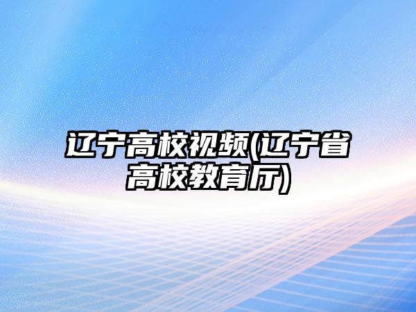 遼寧高校視頻(遼寧省高校教育廳)