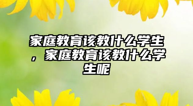 家庭教育該教什么學(xué)生，家庭教育該教什么學(xué)生呢