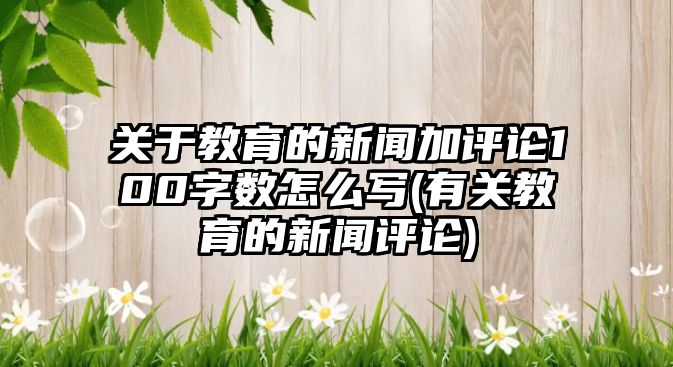 關于教育的新聞加評論100字數(shù)怎么寫(有關教育的新聞評論)