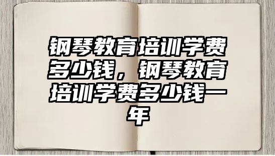 鋼琴教育培訓(xùn)學(xué)費(fèi)多少錢，鋼琴教育培訓(xùn)學(xué)費(fèi)多少錢一年