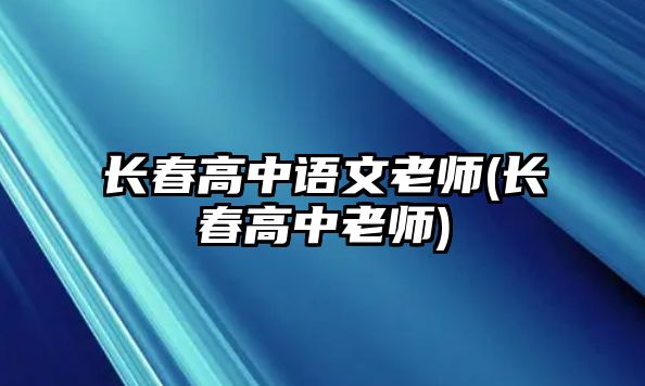 長(zhǎng)春高中語文老師(長(zhǎng)春高中老師)