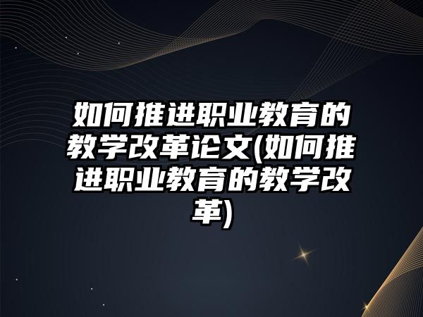 如何推進(jìn)職業(yè)教育的教學(xué)改革論文(如何推進(jìn)職業(yè)教育的教學(xué)改革)