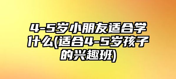 4-5歲小朋友適合學什么(適合4-5歲孩子的興趣班)