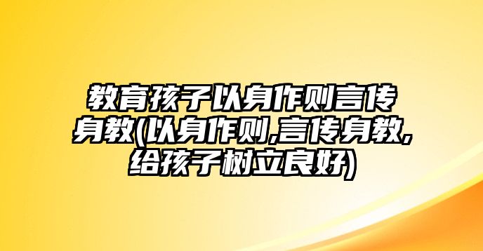 教育孩子以身作則言傳身教(以身作則,言傳身教,給孩子樹(shù)立良好)