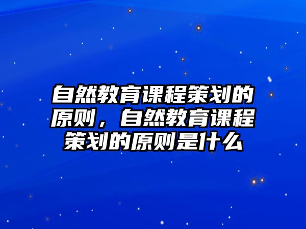 自然教育課程策劃的原則，自然教育課程策劃的原則是什么