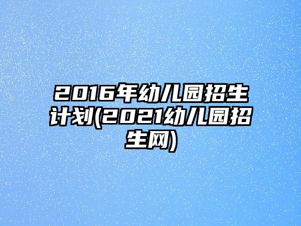 2016年幼兒園招生計(jì)劃(2021幼兒園招生網(wǎng))