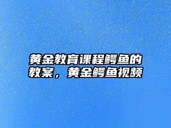 黃金教育課程鱷魚的教案，黃金鱷魚視頻