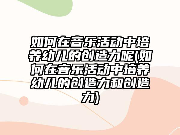 如何在音樂活動中培養(yǎng)幼兒的創(chuàng)造力呢(如何在音樂活動中培養(yǎng)幼兒的創(chuàng)造力和創(chuàng)造力)