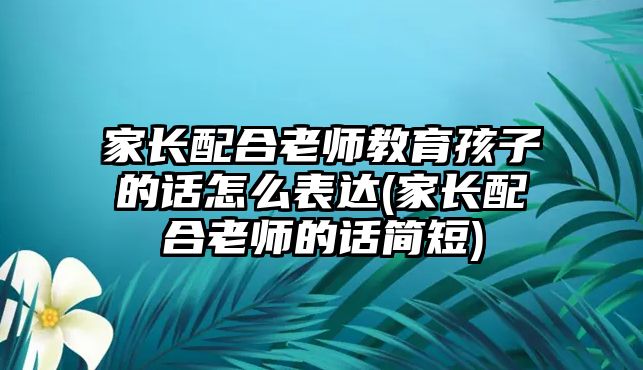 家長(zhǎng)配合老師教育孩子的話怎么表達(dá)(家長(zhǎng)配合老師的話簡(jiǎn)短)