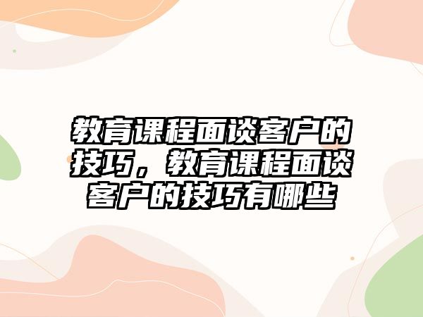 教育課程面談客戶的技巧，教育課程面談客戶的技巧有哪些