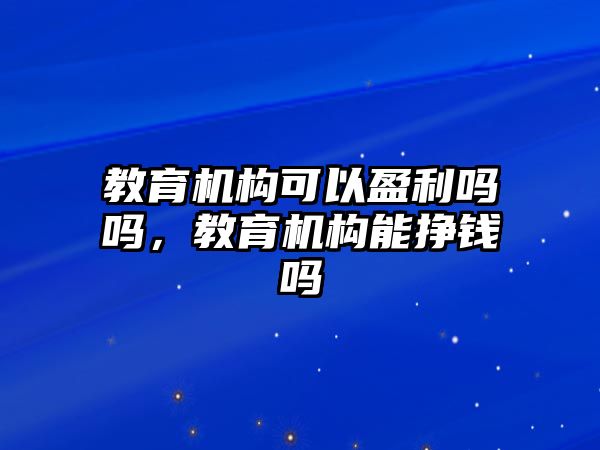 教育機(jī)構(gòu)可以盈利嗎嗎，教育機(jī)構(gòu)能掙錢(qián)嗎