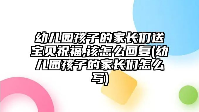 幼兒園孩子的家長們送寶貝祝福,該怎么回復(fù)(幼兒園孩子的家長們?cè)趺磳?