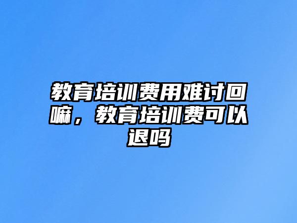 教育培訓(xùn)費(fèi)用難討回嘛，教育培訓(xùn)費(fèi)可以退嗎