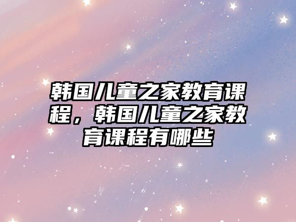 韓國兒童之家教育課程，韓國兒童之家教育課程有哪些