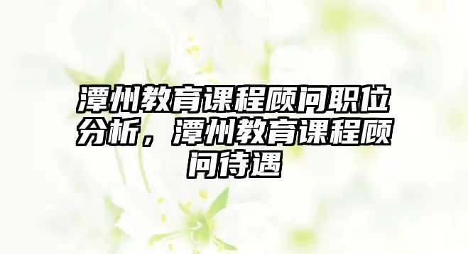 潭州教育課程顧問職位分析，潭州教育課程顧問待遇