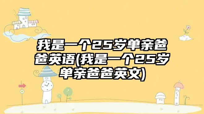 我是一個25歲單親爸爸英語(我是一個25歲單親爸爸英文)