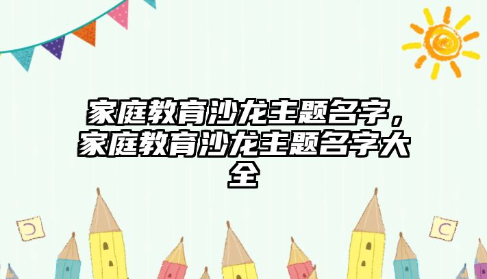 家庭教育沙龍主題名字，家庭教育沙龍主題名字大全