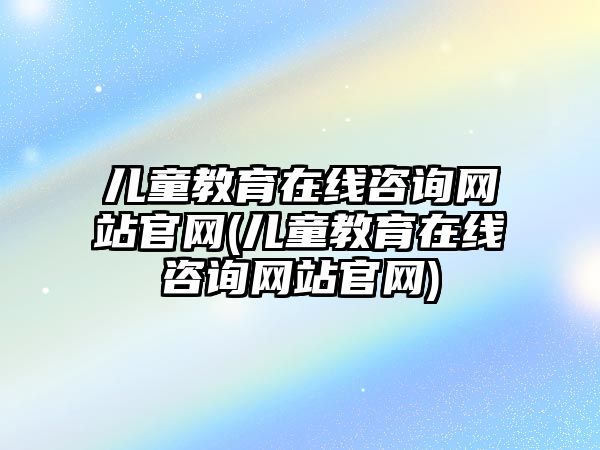 兒童教育在線咨詢網(wǎng)站官網(wǎng)(兒童教育在線咨詢網(wǎng)站官網(wǎng))