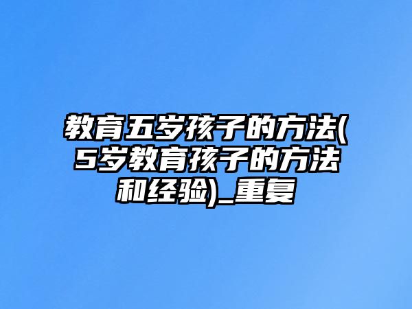 教育五歲孩子的方法(5歲教育孩子的方法和經(jīng)驗)_重復