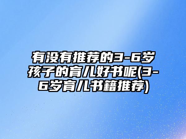 有沒有推薦的3-6歲孩子的育兒好書呢(3-6歲育兒書籍推薦)