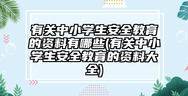 有關中小學生安全教育的資料有哪些(有關中小學生安全教育的資料大全)