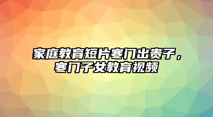 家庭教育短片寒門出貴子，寒門子女教育視頻