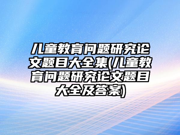 兒童教育問題研究論文題目大全集(兒童教育問題研究論文題目大全及答案)