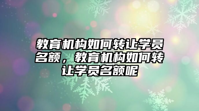 教育機構如何轉讓學員名額，教育機構如何轉讓學員名額呢