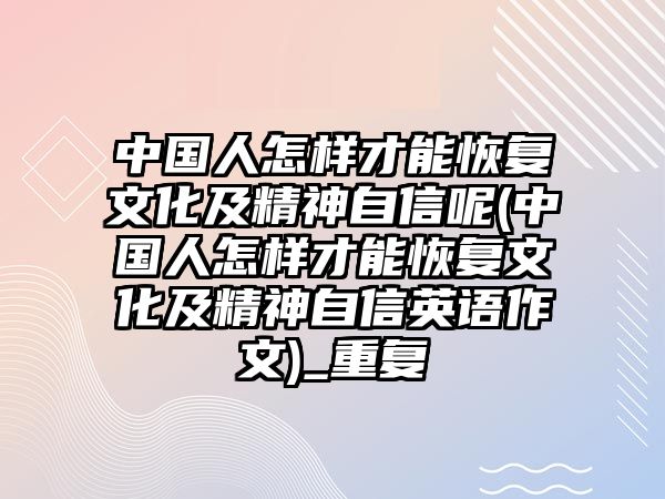 中國(guó)人怎樣才能恢復(fù)文化及精神自信呢(中國(guó)人怎樣才能恢復(fù)文化及精神自信英語(yǔ)作文)_重復(fù)