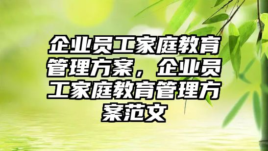 企業(yè)員工家庭教育管理方案，企業(yè)員工家庭教育管理方案范文