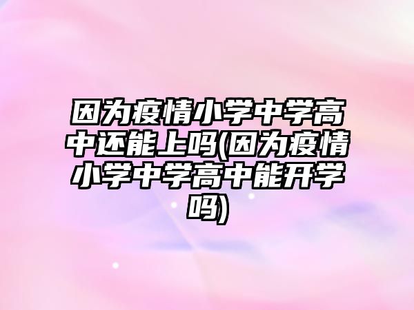 因為疫情小學中學高中還能上嗎(因為疫情小學中學高中能開學嗎)