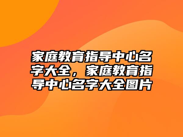 家庭教育指導(dǎo)中心名字大全，家庭教育指導(dǎo)中心名字大全圖片