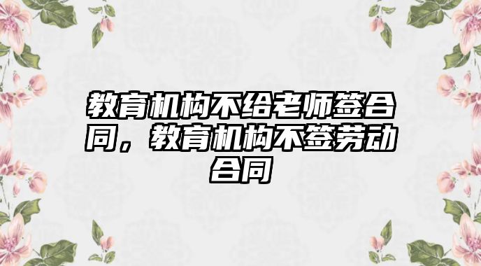 教育機(jī)構(gòu)不給老師簽合同，教育機(jī)構(gòu)不簽勞動合同