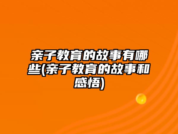 親子教育的故事有哪些(親子教育的故事和感悟)