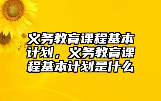 義務(wù)教育課程基本計(jì)劃，義務(wù)教育課程基本計(jì)劃是什么