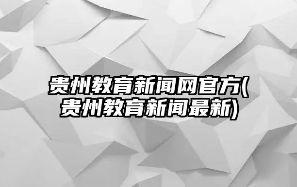 貴州教育新聞網官方(貴州教育新聞最新)