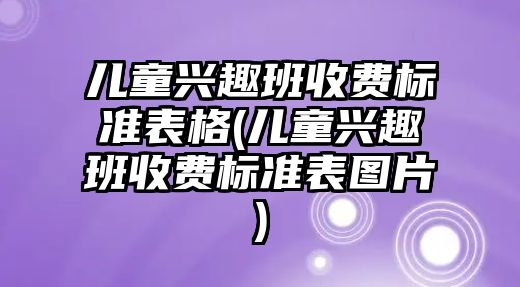 兒童興趣班收費標準表格(兒童興趣班收費標準表圖片)