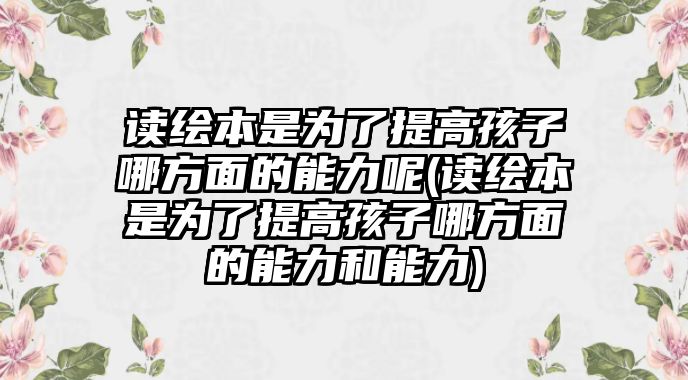 讀繪本是為了提高孩子哪方面的能力呢(讀繪本是為了提高孩子哪方面的能力和能力)