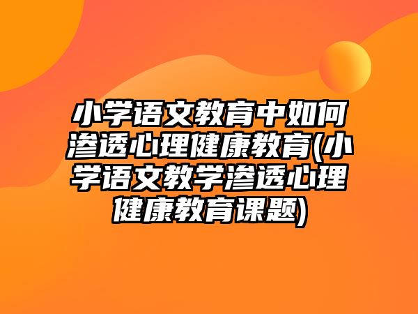 小學(xué)語文教育中如何滲透心理健康教育(小學(xué)語文教學(xué)滲透心理健康教育課題)