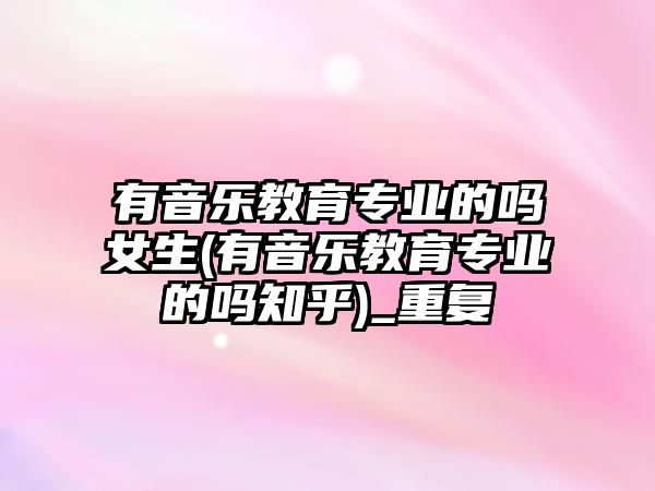 有音樂(lè)教育專(zhuān)業(yè)的嗎女生(有音樂(lè)教育專(zhuān)業(yè)的嗎知乎)_重復(fù)