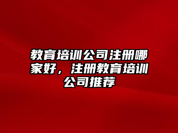 教育培訓公司注冊哪家好，注冊教育培訓公司推薦