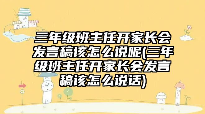 三年級(jí)班主任開家長會(huì)發(fā)言稿該怎么說呢(三年級(jí)班主任開家長會(huì)發(fā)言稿該怎么說話)