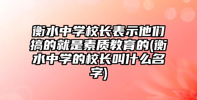 衡水中學校長表示他們搞的就是素質教育的(衡水中學的校長叫什么名字)