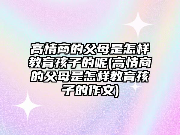 高情商的父母是怎樣教育孩子的呢(高情商的父母是怎樣教育孩子的作文)