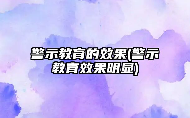 警示教育的效果(警示教育效果明顯)